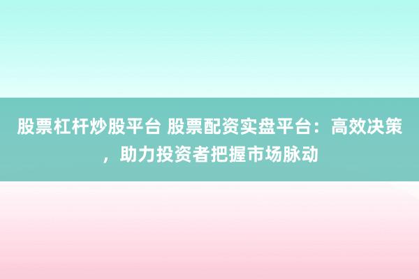 股票杠杆炒股平台 股票配资实盘平台:高效决策,助力投资者把握市场脉动