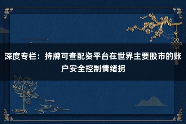 深度专栏：持牌可查配资平台在世界主要股市的账户安全控制情绪拐