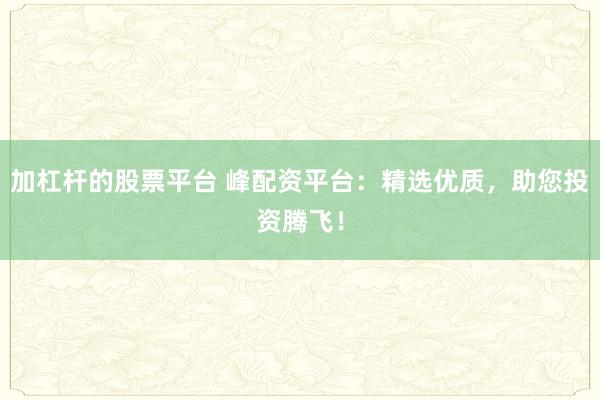 加杠杆的股票平台 峰配资平台：精选优质，助您投资腾飞！