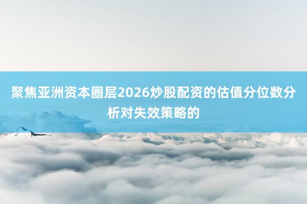 聚焦亚洲资本圈层2026炒股配资的估值分位数分析对失效策略的