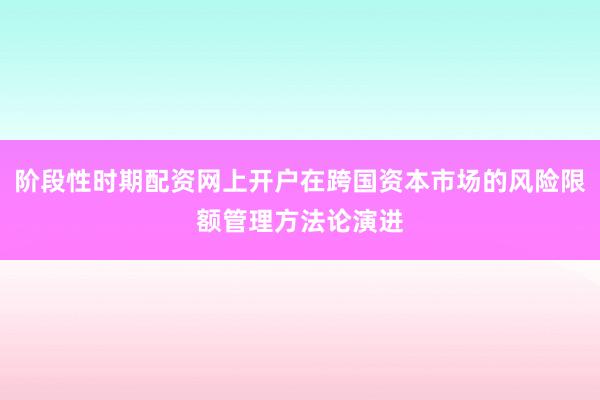 阶段性时期配资网上开户在跨国资本市场的风险限额管理方法论演进