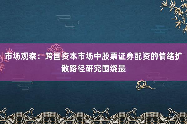 市场观察：跨国资本市场中股票证券配资的情绪扩散路径研究围绕最