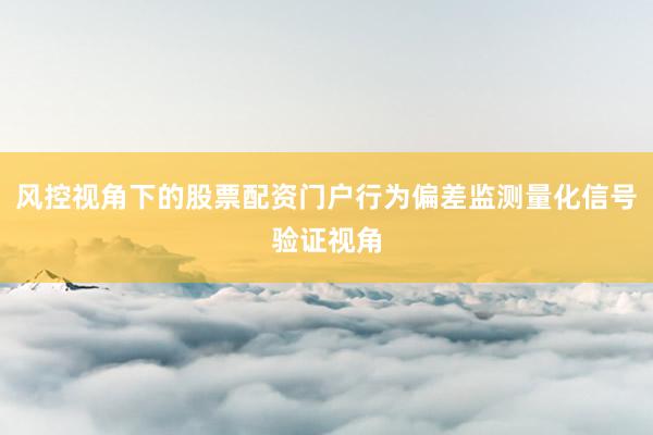 风控视角下的股票配资门户行为偏差监测量化信号验证视角