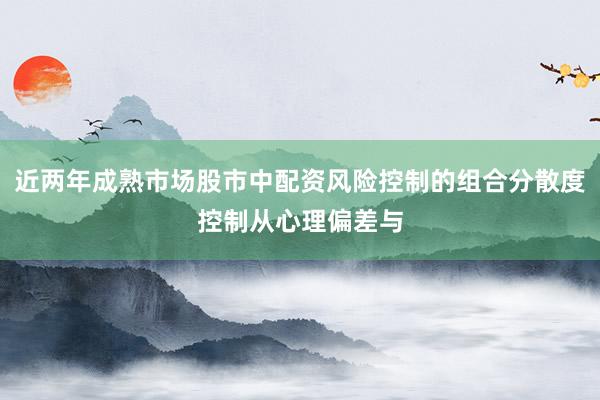 近两年成熟市场股市中配资风险控制的组合分散度控制从心理偏差与