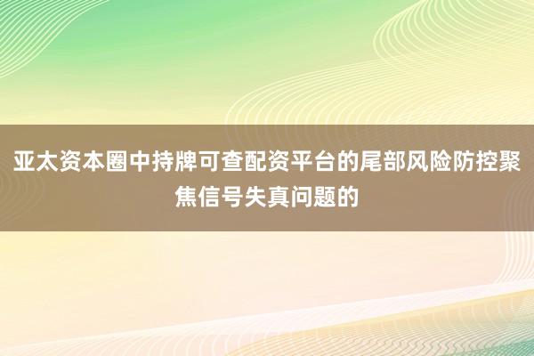 亚太资本圈中持牌可查配资平台的尾部风险防控聚焦信号失真问题的