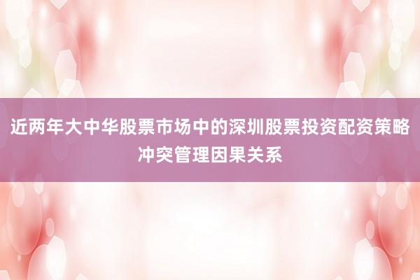 近两年大中华股票市场中的深圳股票投资配资策略冲突管理因果关系