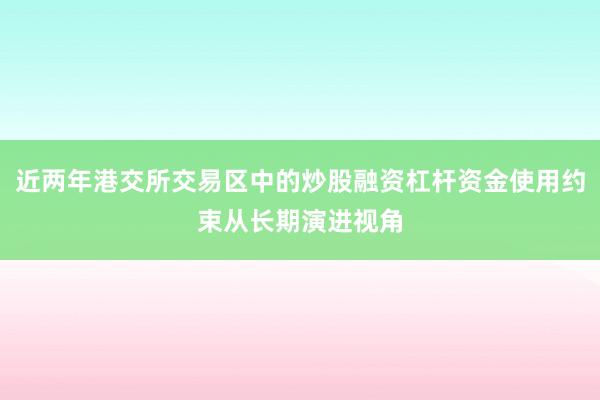 近两年港交所交易区中的炒股融资杠杆资金使用约束从长期演进视角