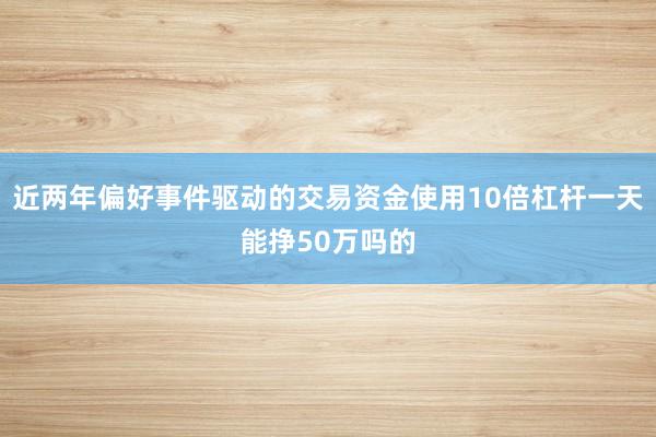 近两年偏好事件驱动的交易资金使用10倍杠杆一天能挣50万吗的