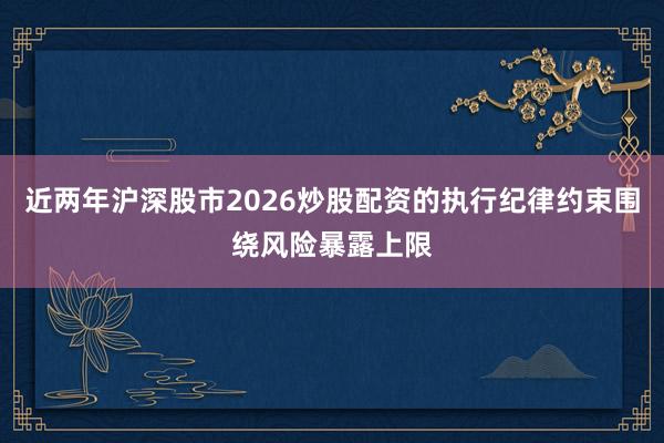 近两年沪深股市2026炒股配资的执行纪律约束围绕风险暴露上限