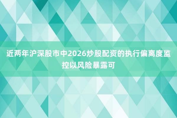 近两年沪深股市中2026炒股配资的执行偏离度监控以风险暴露可