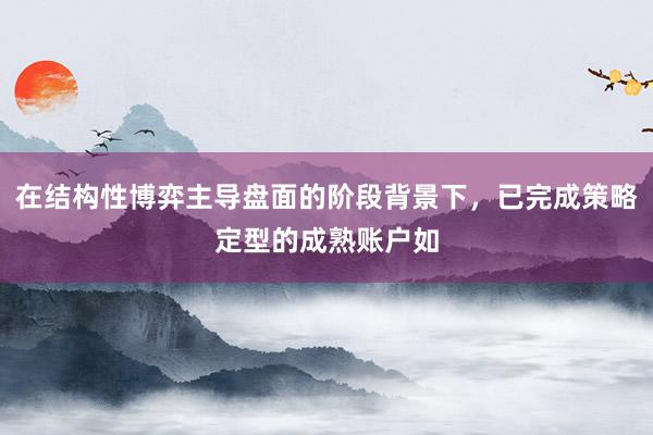 在结构性博弈主导盘面的阶段背景下,已完成策略定型的成熟账户如