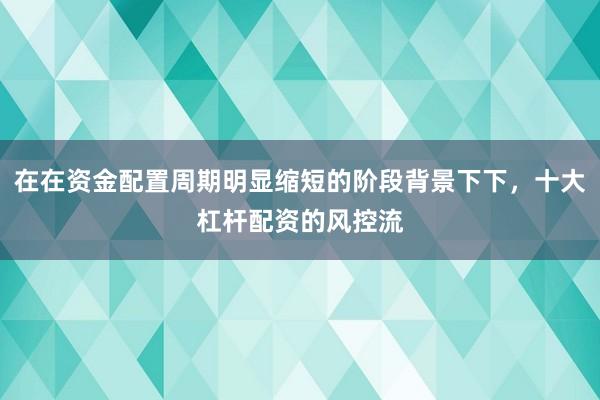 在在资金配置周期明显缩短的阶段背景下下,十大杠杆配资的风控流