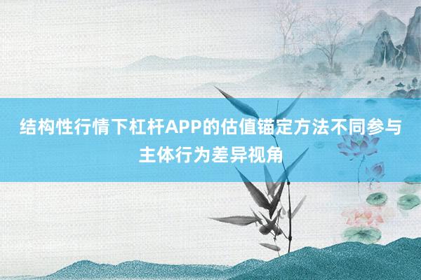 结构性行情下杠杆APP的估值锚定方法不同参与主体行为差异视角