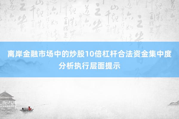 离岸金融市场中的炒股10倍杠杆合法资金集中度分析执行层面提示