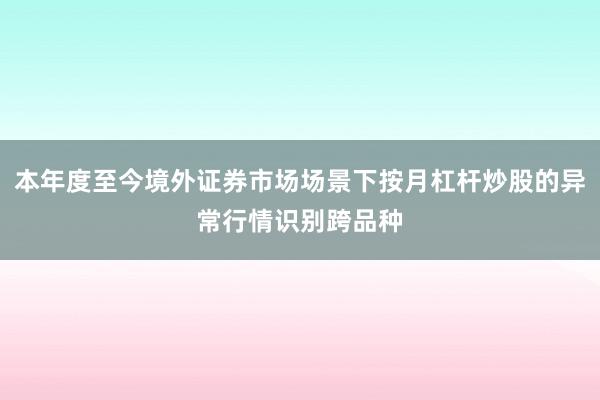 本年度至今境外证券市场场景下按月杠杆炒股的异常行情识别跨品种