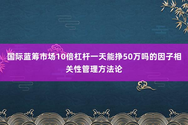 国际蓝筹市场10倍杠杆一天能挣50万吗的因子相关性管理方法论