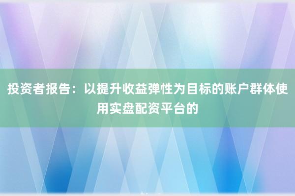 投资者报告：以提升收益弹性为目标的账户群体使用实盘配资平台的
