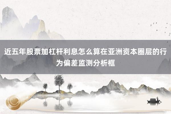 近五年股票加杠杆利息怎么算在亚洲资本圈层的行为偏差监测分析框