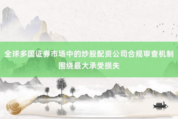全球多国证券市场中的炒股配资公司合规审查机制围绕最大承受损失