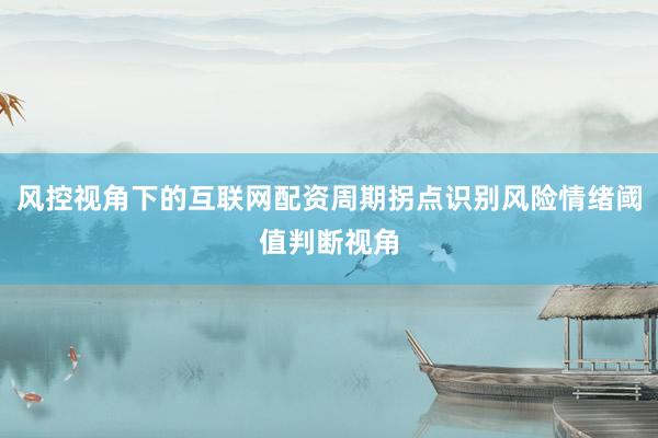 风控视角下的互联网配资周期拐点识别风险情绪阈值判断视角