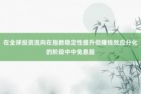 在全球投资流向在指数稳定性提升但赚钱效应分化的阶段中中免息股