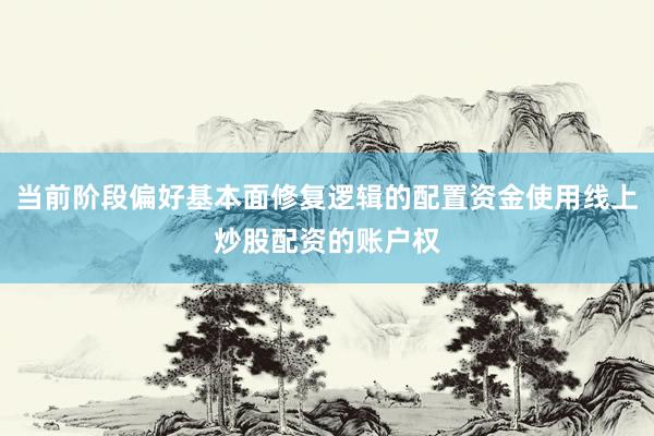 当前阶段偏好基本面修复逻辑的配置资金使用线上炒股配资的账户权