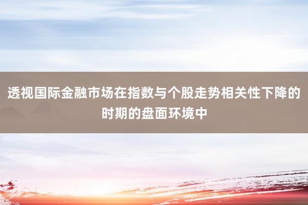 透视国际金融市场在指数与个股走势相关性下降的时期的盘面环境中