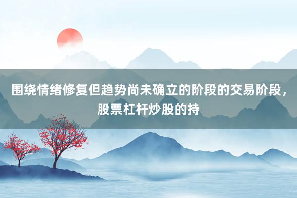 围绕情绪修复但趋势尚未确立的阶段的交易阶段，股票杠杆炒股的持