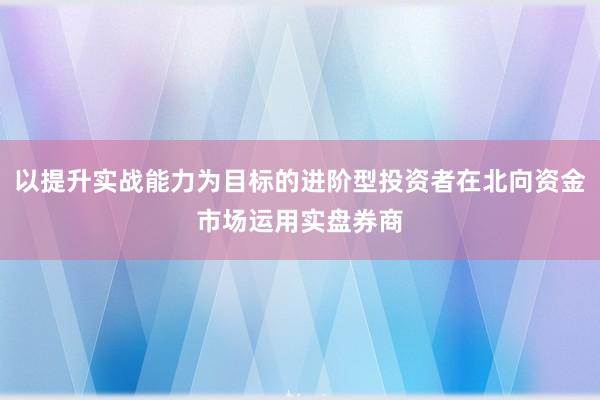 以提升实战能力为目标的进阶型投资者在北向资金市场运用实盘券商