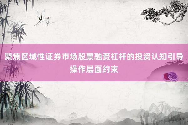 聚焦区域性证券市场股票融资杠杆的投资认知引导操作层面约束
