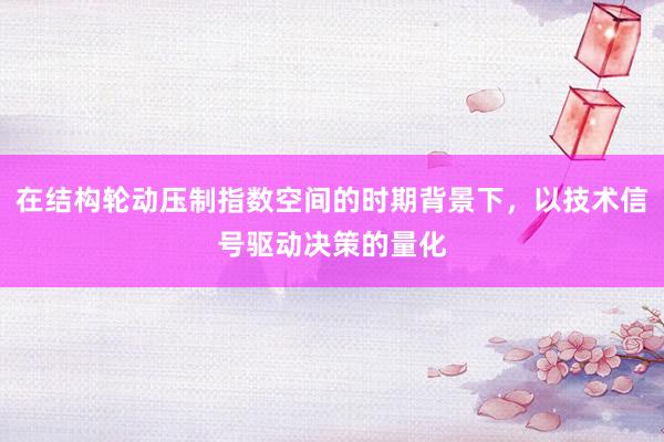 在结构轮动压制指数空间的时期背景下，以技术信号驱动决策的量化