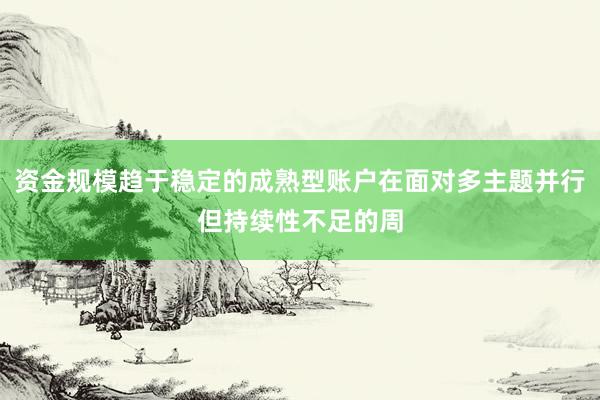 资金规模趋于稳定的成熟型账户在面对多主题并行但持续性不足的周