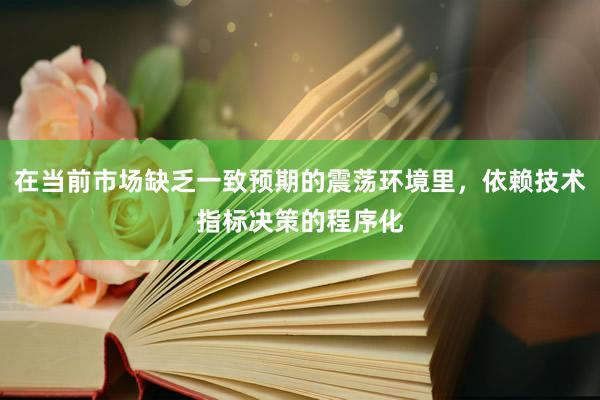 在当前市场缺乏一致预期的震荡环境里，依赖技术指标决策的程序化