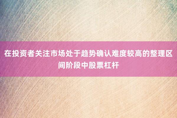 在投资者关注市场处于趋势确认难度较高的整理区间阶段中股票杠杆