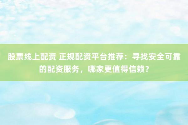 股票线上配资 正规配资平台推荐：寻找安全可靠的配资服务，哪家更值得信赖？