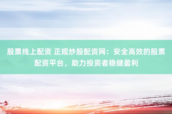 股票线上配资 正规炒股配资网：安全高效的股票配资平台，助力投资者稳健盈利