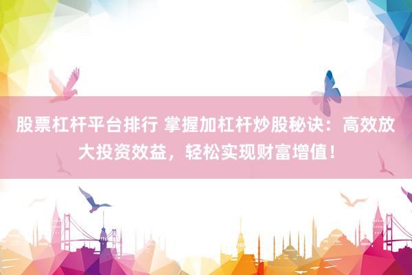 股票杠杆平台排行 掌握加杠杆炒股秘诀：高效放大投资效益，轻松实现财富增值！