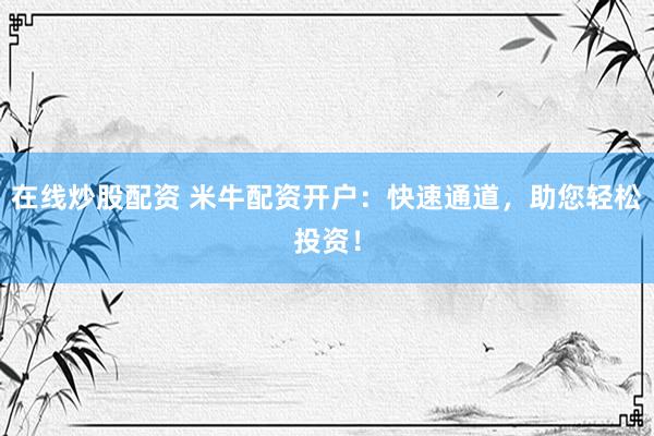 在线炒股配资 米牛配资开户：快速通道，助您轻松投资！