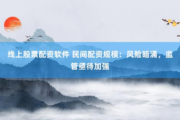 线上股票配资软件 民间配资规模：风险暗涌，监管亟待加强