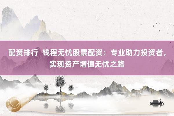 配资排行  钱程无忧股票配资：专业助力投资者，实现资产增值无忧之路