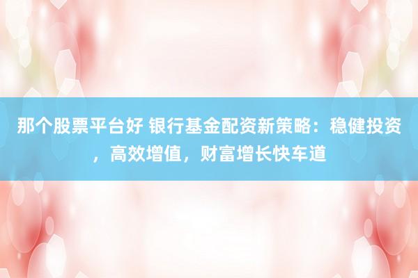 那个股票平台好 银行基金配资新策略:稳健投资,高效增值,财富增长快车道