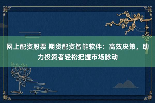 网上配资股票 期货配资智能软件：高效决策，助力投资者轻松把握市场脉动