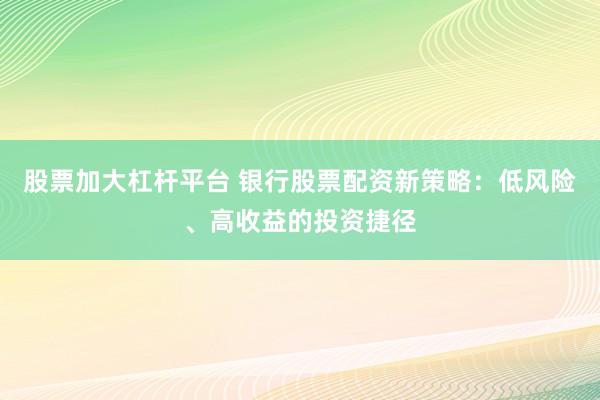 股票加大杠杆平台 银行股票配资新策略：低风险、高收益的投资捷径