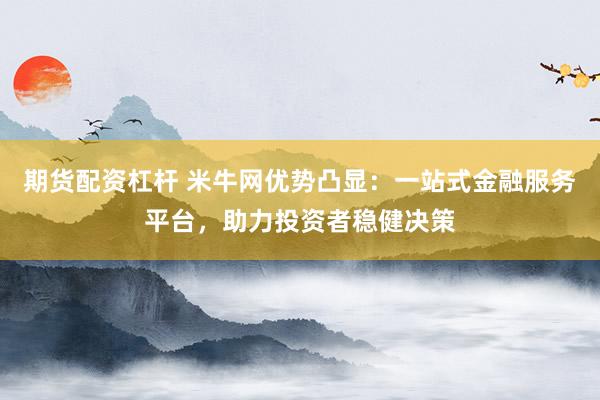 期货配资杠杆 米牛网优势凸显：一站式金融服务平台，助力投资者稳健决策