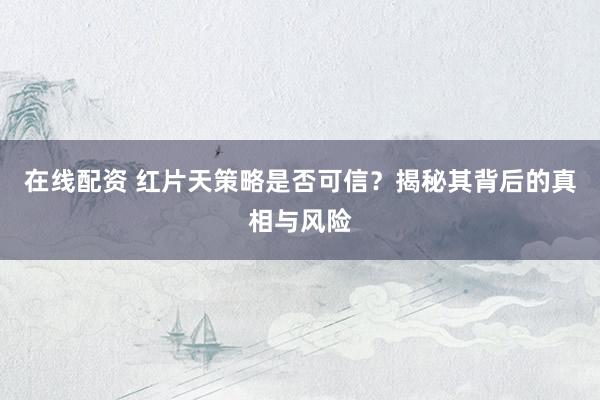 在线配资 红片天策略是否可信？揭秘其背后的真相与风险