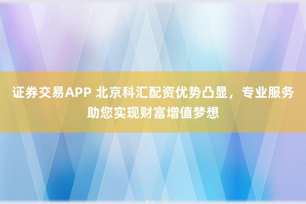 证券交易APP 北京科汇配资优势凸显，专业服务助您实现财富增值梦想