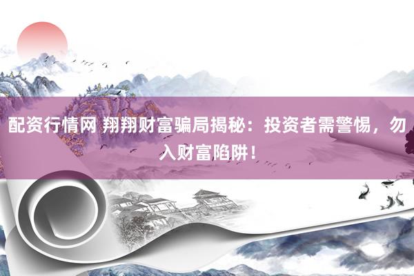 配资行情网 翔翔财富骗局揭秘：投资者需警惕，勿入财富陷阱！