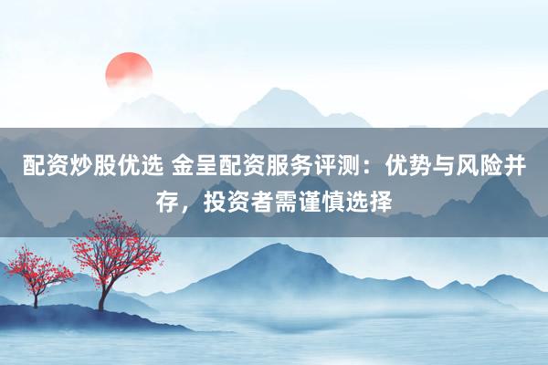 配资炒股优选 金呈配资服务评测：优势与风险并存，投资者需谨慎选择