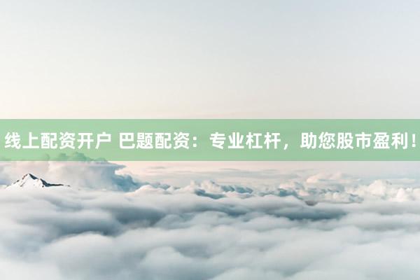 线上配资开户 巴题配资：专业杠杆，助您股市盈利！