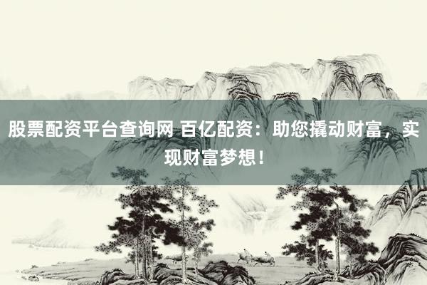 股票配资平台查询网 百亿配资：助您撬动财富，实现财富梦想！